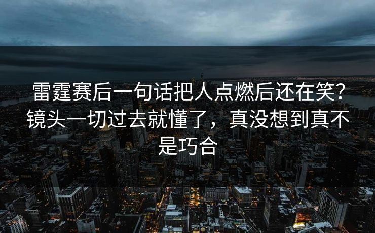 雷霆赛后一句话把人点燃后还在笑？镜头一切过去就懂了，真没想到真不是巧合