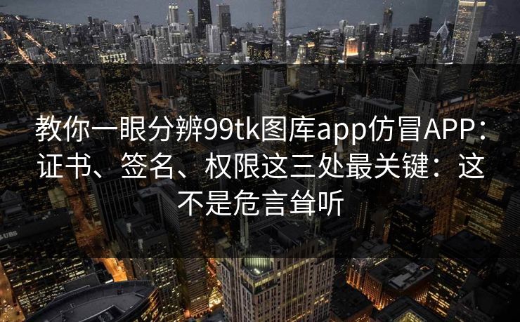 教你一眼分辨99tk图库app仿冒APP:证书、签名、权限这三处最关键:这不是危言耸听 教你一眼分辨99tk图库app仿冒APP:证书、签名、权限这三处最关键:这不是危言耸听