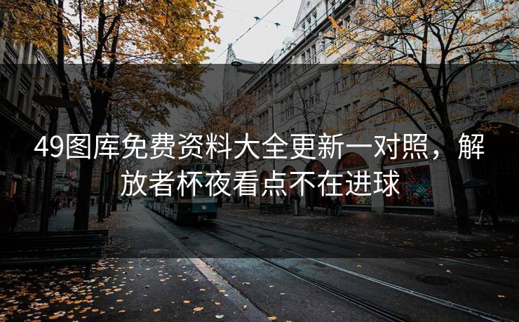 49图库免费资料大全更新一对照，解放者杯夜看点不在进球