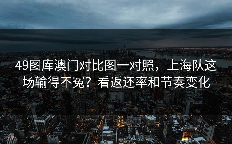 49图库澳门对比图一对照，上海队这场输得不冤？看返还率和节奏变化