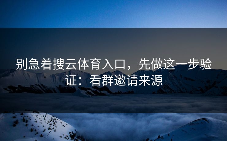 别急着搜云体育入口,先做这一步验证:看群邀请来源 别急着搜云体育入口,先做这一步验证:看群邀请来源