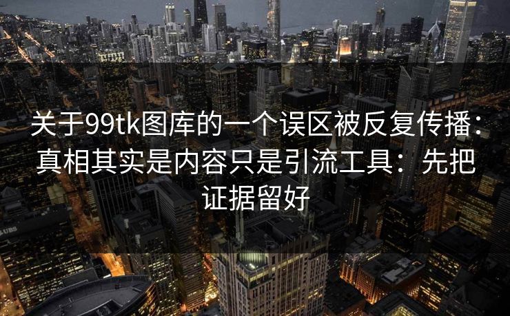 关于99tk图库的一个误区被反复传播：真相其实是内容只是引流工具：先把证据留好