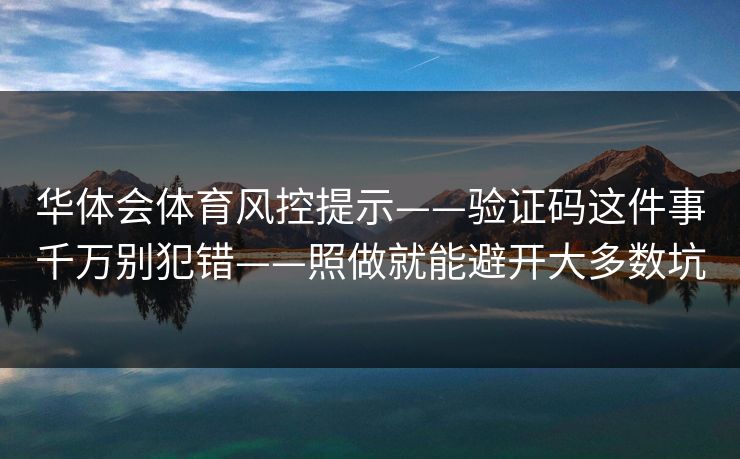 华体会体育风控提示——验证码这件事千万别犯错——照做就能避开大多数坑 华体会体育风控提示——验证码这件事千万别犯错——照做就能避开大多数坑