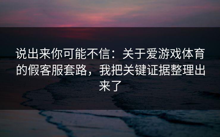 说出来你可能不信：关于爱游戏体育的假客服套路，我把关键证据整理出来了