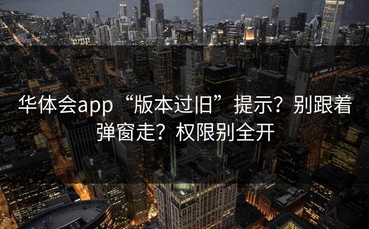 华体会app“版本过旧”提示？别跟着弹窗走？权限别全开