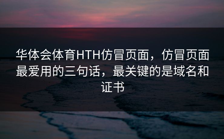 华体会体育HTH仿冒页面，仿冒页面最爱用的三句话，最关键的是域名和证书