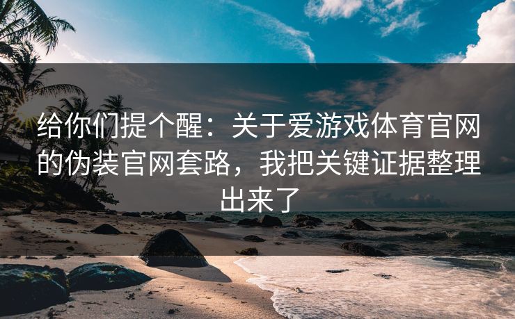 给你们提个醒：关于爱游戏体育官网的伪装官网套路，我把关键证据整理出来了