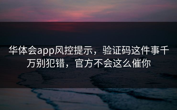 华体会app风控提示，验证码这件事千万别犯错，官方不会这么催你