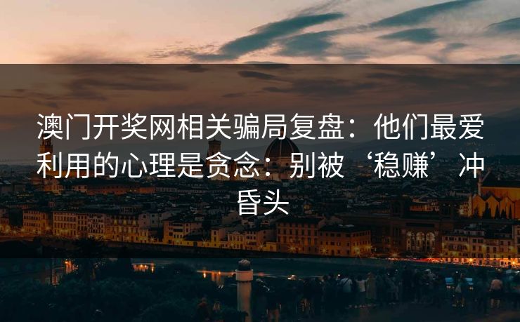 澳门开奖网相关骗局复盘：他们最爱利用的心理是贪念：别被‘稳赚’冲昏头