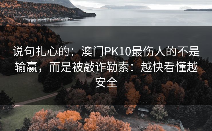 说句扎心的：澳门PK10最伤人的不是输赢，而是被敲诈勒索：越快看懂越安全