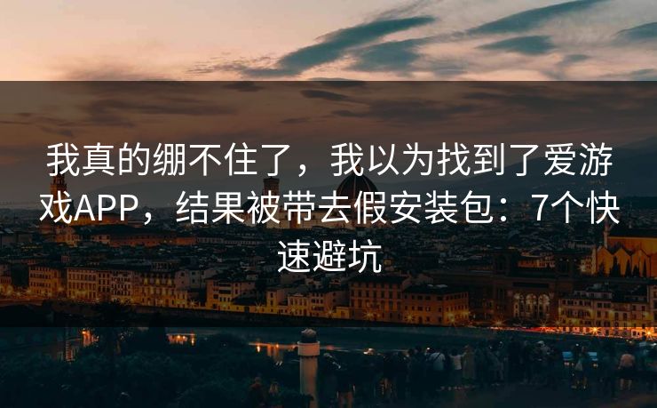 我真的绷不住了，我以为找到了爱游戏APP，结果被带去假安装包：7个快速避坑
