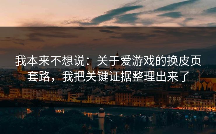 我本来不想说:关于爱游戏的换皮页套路,我把关键证据整理出来了 我本来不想说:关于爱游戏的换皮页套路,我把关键证据整理出来了