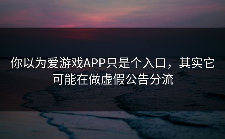 你以为爱游戏APP只是个入口，其实它可能在做虚假公告分流
