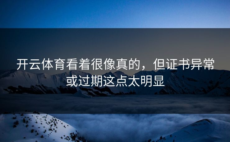 开云体育看着很像真的，但证书异常或过期这点太明显